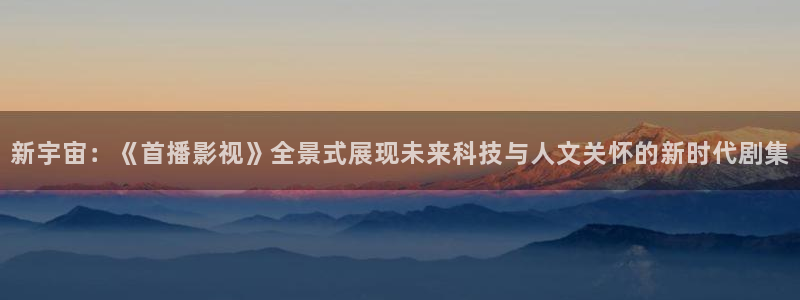 策驰影院理论：新宇宙：《首播影视》全景式展现未来科技与人文关怀的新时代剧集