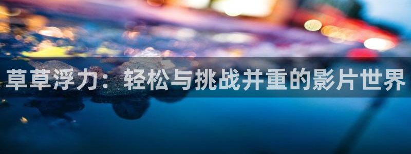 祈今朝免费观看策驰影院：草草浮力：轻松与挑战并重的影片世界